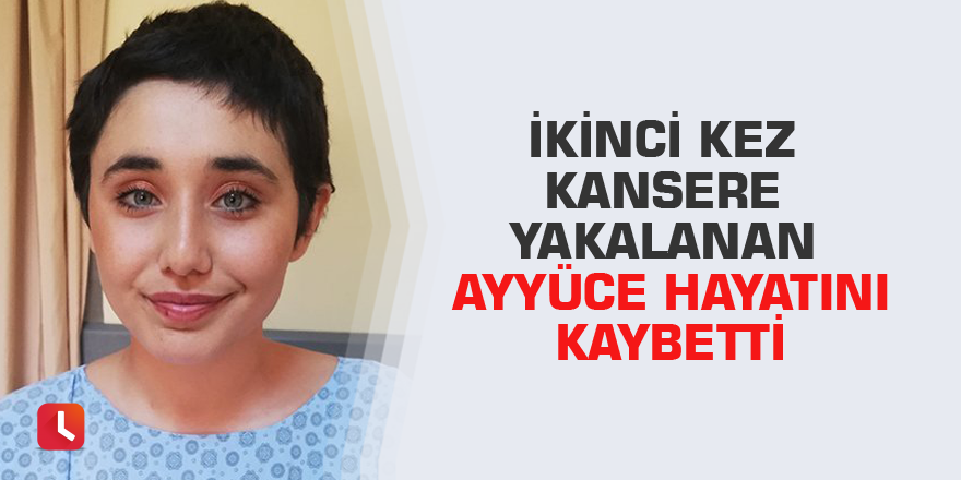 İkinci kez kansere yakalanan Ayyüce hayatını kaybetti