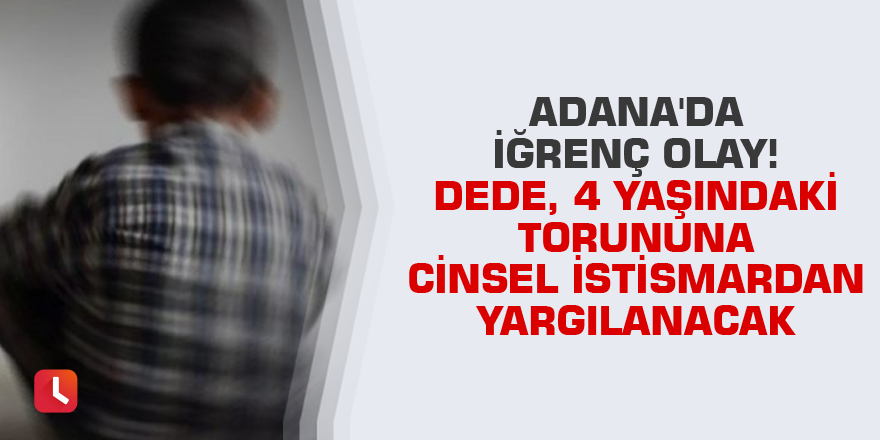 Adana'da iğrenç olay! Dede, 4 yaşındaki torununa cinsel istismardan yargılanacak