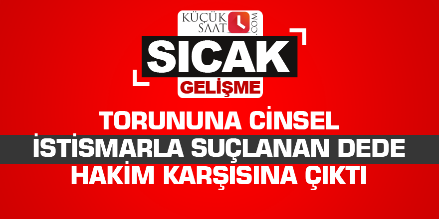 Torununa cinsel istismarla suçlanan dede hakim karşısına çıktı