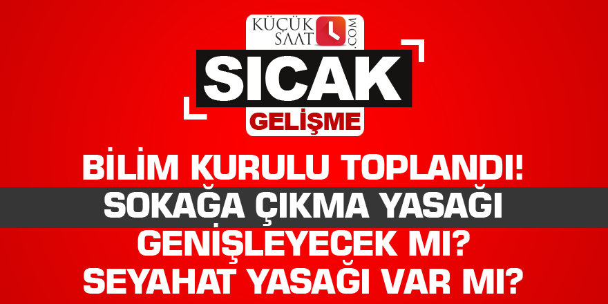 Bilim Kurulu toplandı! Sokağa çıkma yasağı genişleyecek mi seyahat yasağı var mı