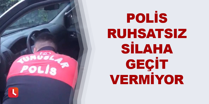 Polis ruhsatsız silaha geçit vermiyor