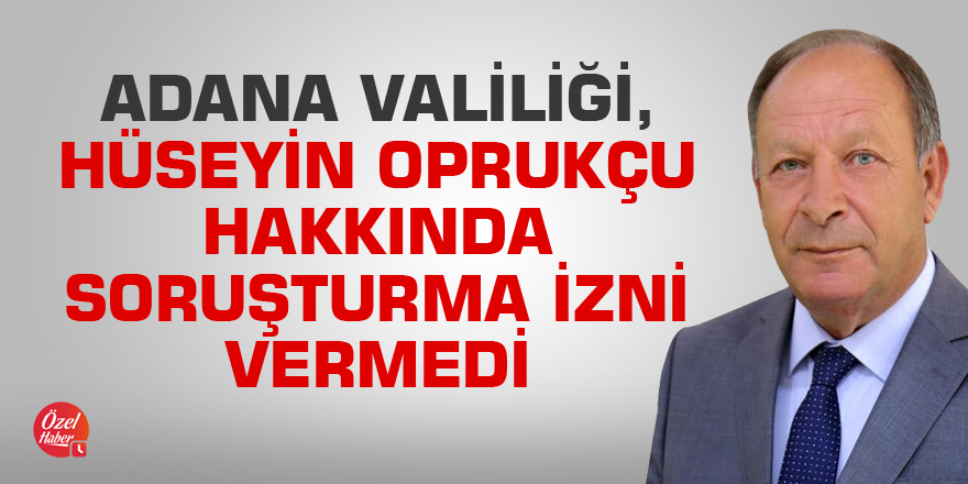 Adana Valiliği, Hüseyin Oprukçu hakkında soruşturma izni vermedi