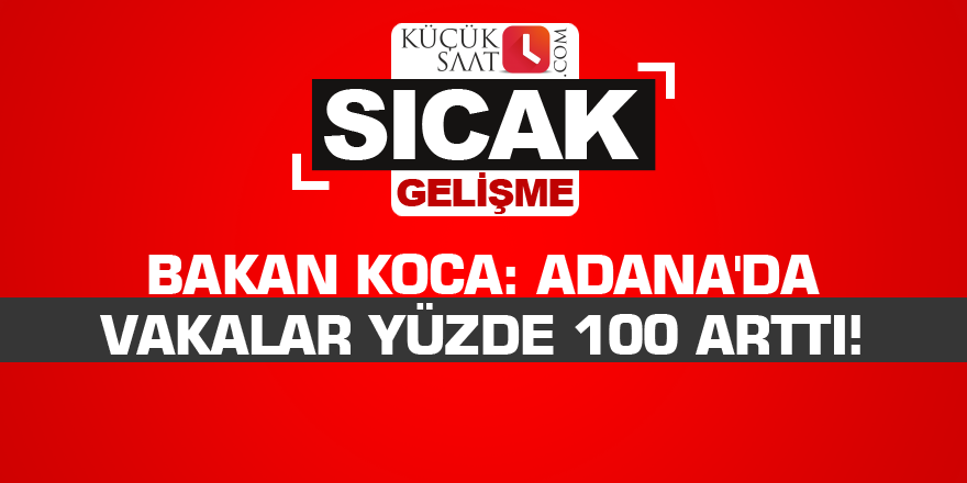 Bakan Koca: Adana'da vakalar yüzde 100 arttı!