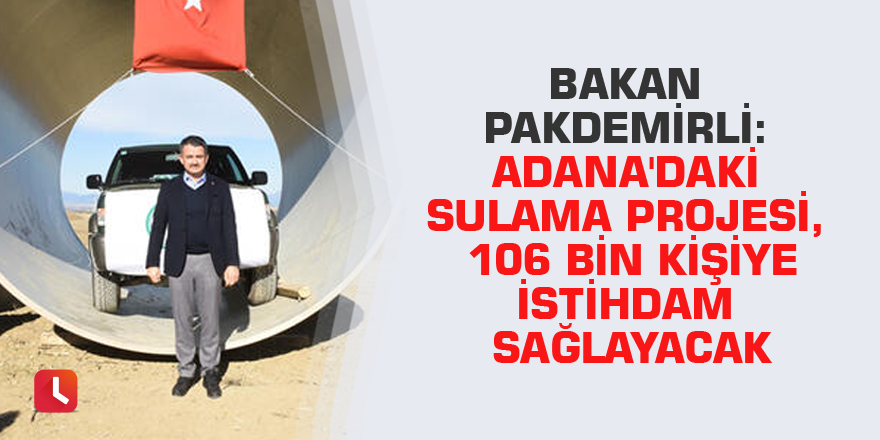 Bakan Pakdemirli: Adana'daki sulama projesi, 106 bin kişiye istihdam sağlayacak