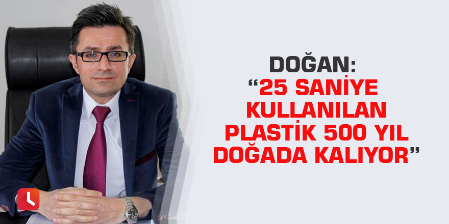 Doğan: “25 saniye kullanılan plastik 500 yıl doğada kalıyor”