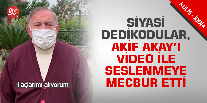 Siyasi dedikodular, Akif Akay’ı video ile seslenmeye mecbur etti