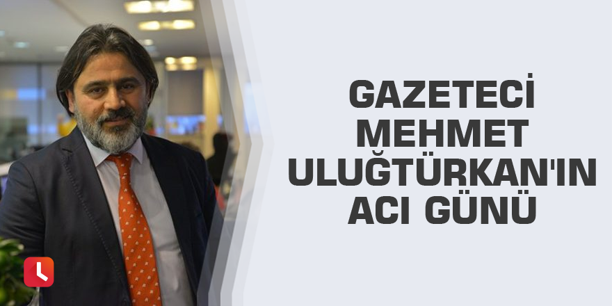 Mehmet Uluğtürkan'ın acı günü