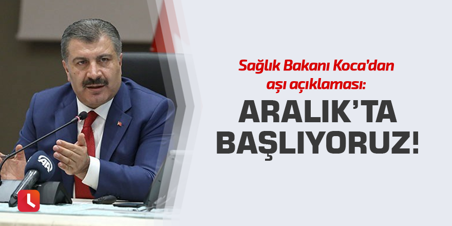Sağlık Bakanı Koca’dan aşı açıklaması: Aralık’ta başlıyoruz!
