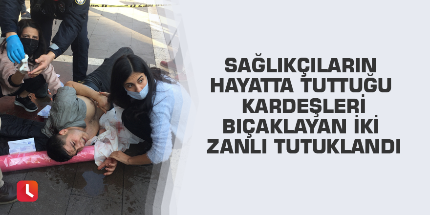 Sağlıkçıların hayatta tuttuğu kardeşleri bıçaklayan iki zanlı tutuklandı