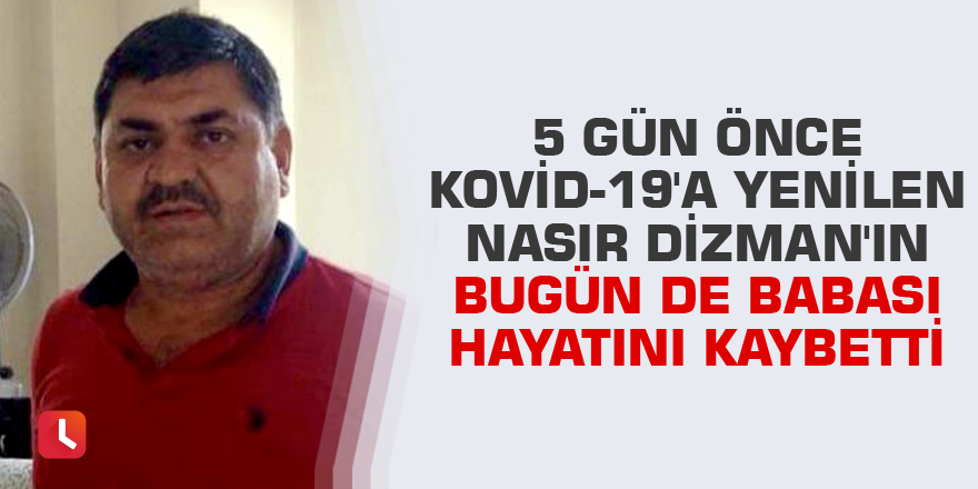 5 gün önce Kovid-19'a yenilen Nasır Dizman'ın bugün de babası hayatını kaybetti
