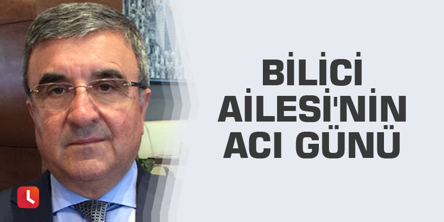 Bilici Ailesi'nin acı günü