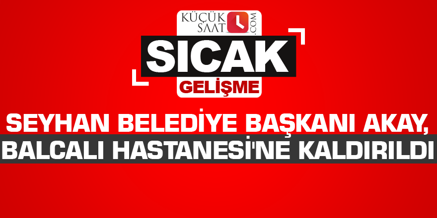 Seyhan Belediye Başkanı Akay, Balcalı Hastanesi'ne kaldırıldı