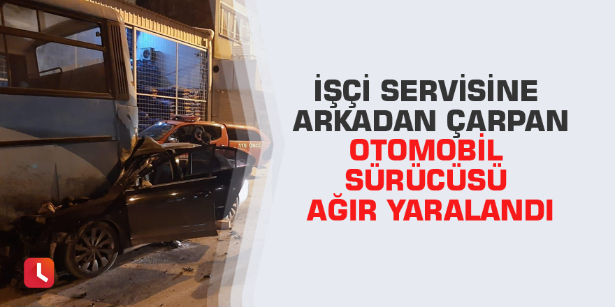 İşçi servisine arkadan çarpan otomobil sürücüsü ağır yaralandı