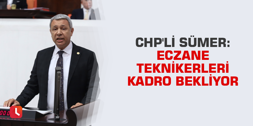 CHP'li Sümer: Eczane teknikerleri kadro bekliyor