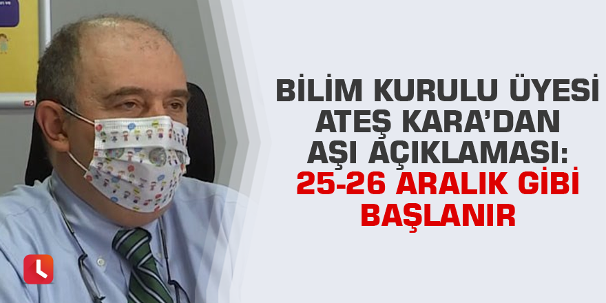 Bilim Kurulu Üyesi Ateş Kara’dan aşı açıklaması: 25-26 Aralık gibi başlanır