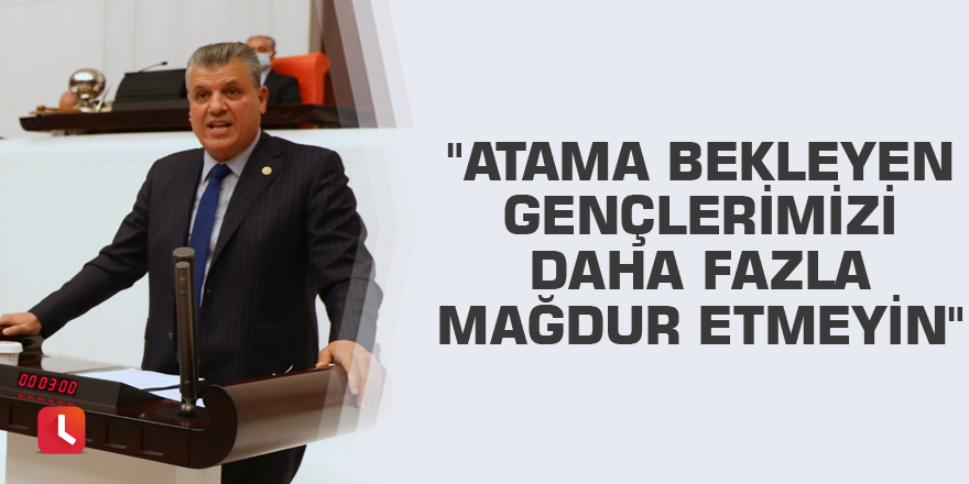 "Atama bekleyen gençlerimizi daha fazla mağdur etmeyin"