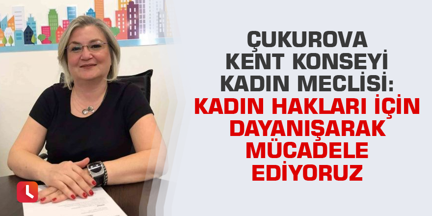 Çukurova Kent Konseyi Kadın Meclisi: Kadın hakları için dayanışarak mücadele ediyoruz