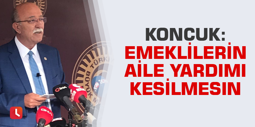 Koncuk: Emeklilerin aile yardımı kesilmesin