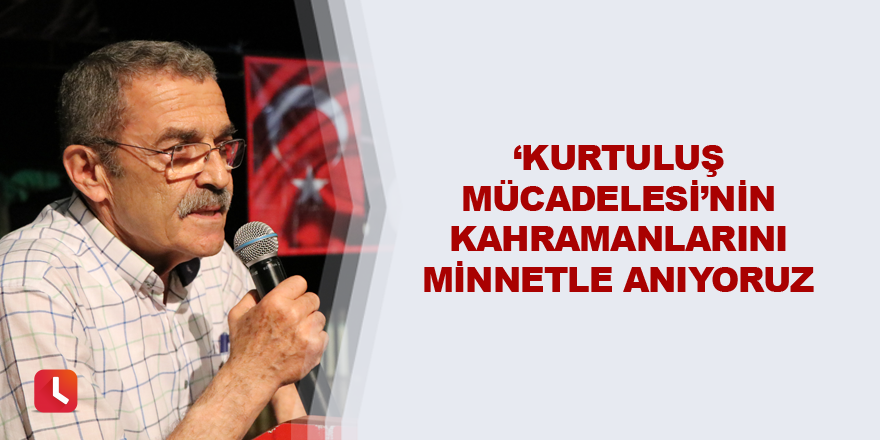 ‘Kurtuluş Mücadelesi’nin kahramanlarını minnetle anıyoruz