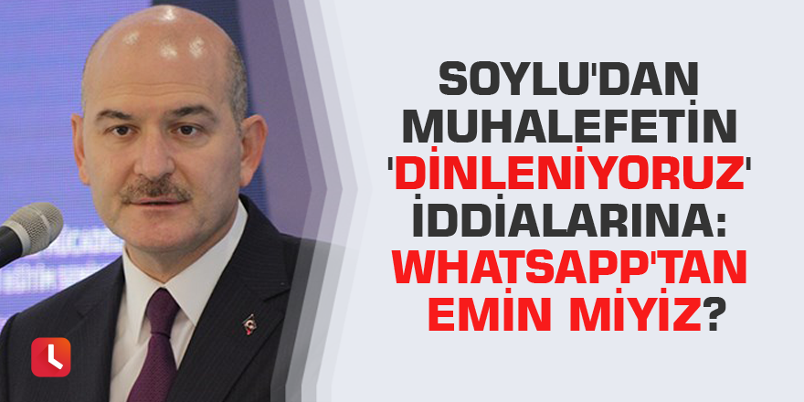 Soylu'dan muhalefetin 'dinleniyoruz' iddialarına: WhatsApp'tan emin miyiz?
