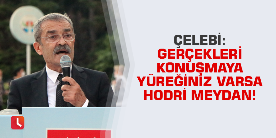 Çelebi: Gerçekleri konuşmaya yüreğiniz varsa hodri meydan!