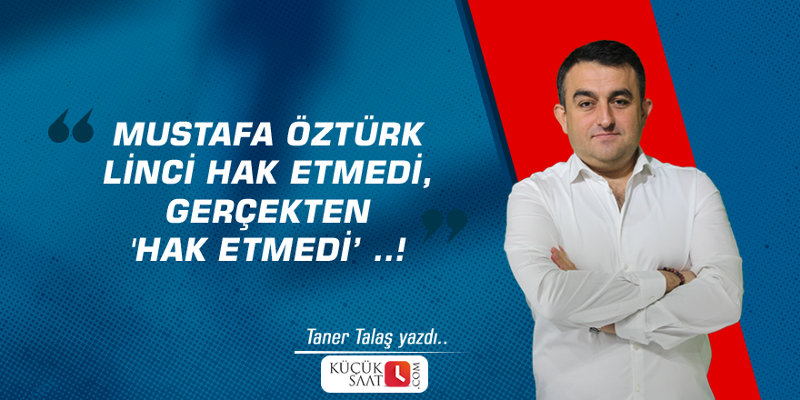 Mustafa ÖZTÜRK linci hak etmedi, gerçekten 'Hak etmedi' ..!