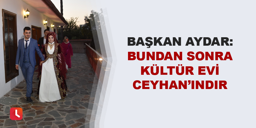 “Bundan sonra Kültür Evi Ceyhan’ındır”