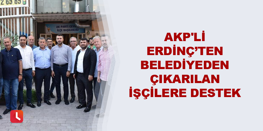 AKP'li Erdinç’ten belediyeden çıkarılan işçilere destek