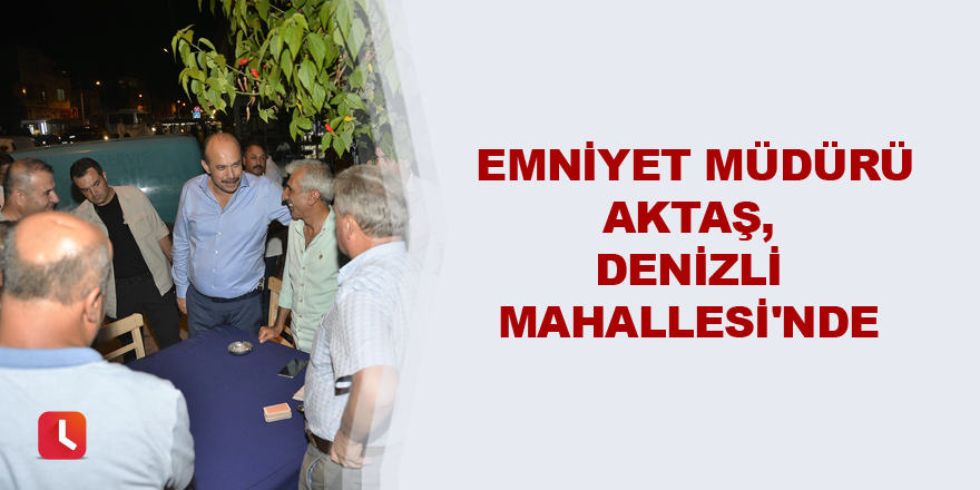 Emniyet Müdürü Aktaş, Denizli Mahallesi'nde