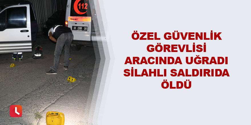 Özel güvenlik görevlisi aracında uğradı silahlı saldırıda öldü