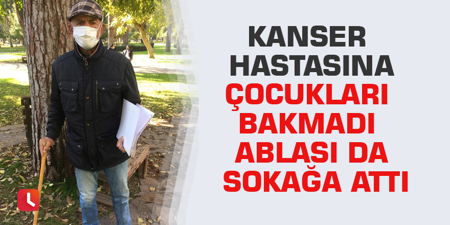 Kanser hastasına çocukları bakmadı ablası da sokağa attı