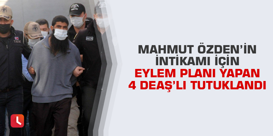 Mahmut Özden’in intikamı için eylem planı yapan 4 DEAŞ’lı tutuklandı