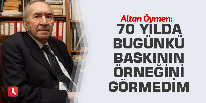 Altan Öymen: 70 yılda bugünkü baskının örneğini görmedim