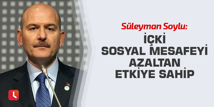 Bakan Soylu: İçki sosyal mesafeyi azaltan bir etkiye sahip