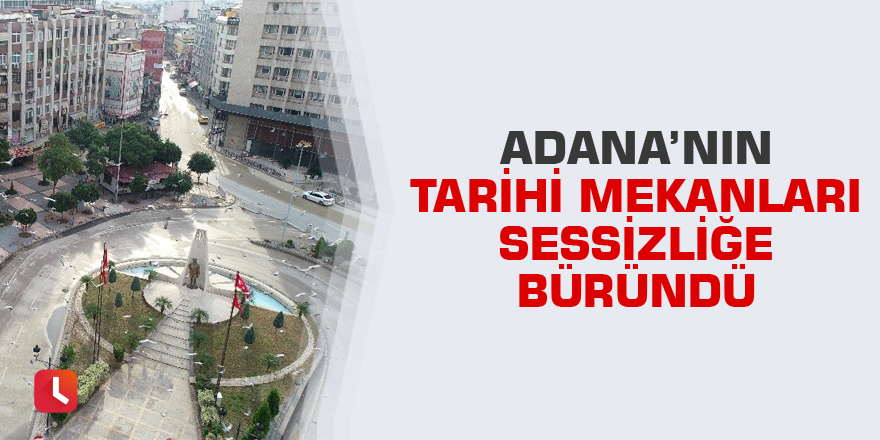 Adana’nın tarihi mekanları sessizliğe büründü