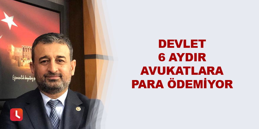 Devlet 6 aydır avukatlara para ödemiyor