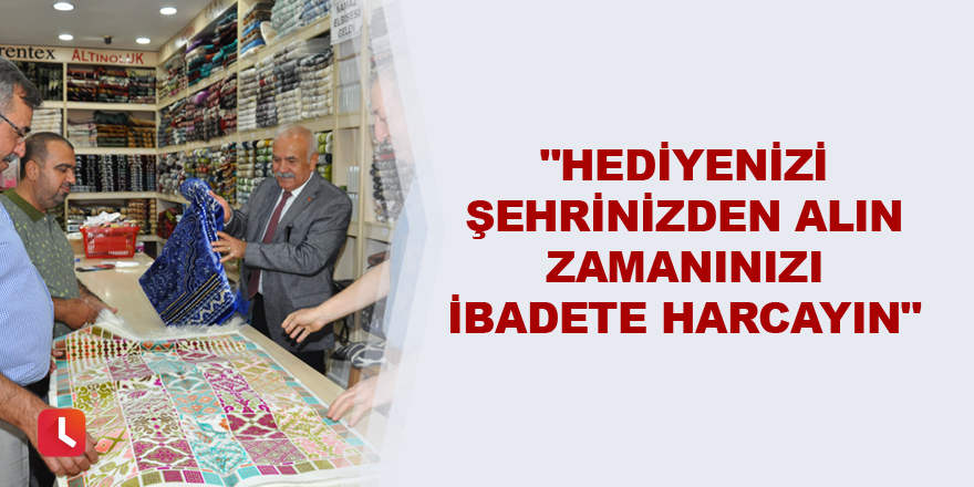 "Hediyenizi şehrinizden alın zamanınızı ibadete harcayın"