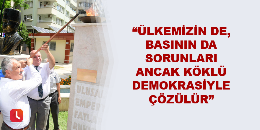 “Ülkemizin de, basının da sorunları ancak köklü demokrasiyle çözülür.”