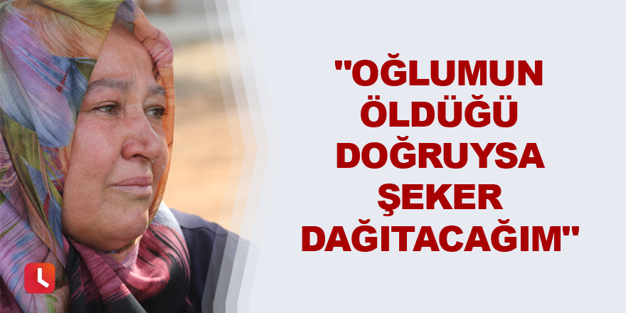 "Oğlumun öldüğü doğruysa şeker dağıtacağım"