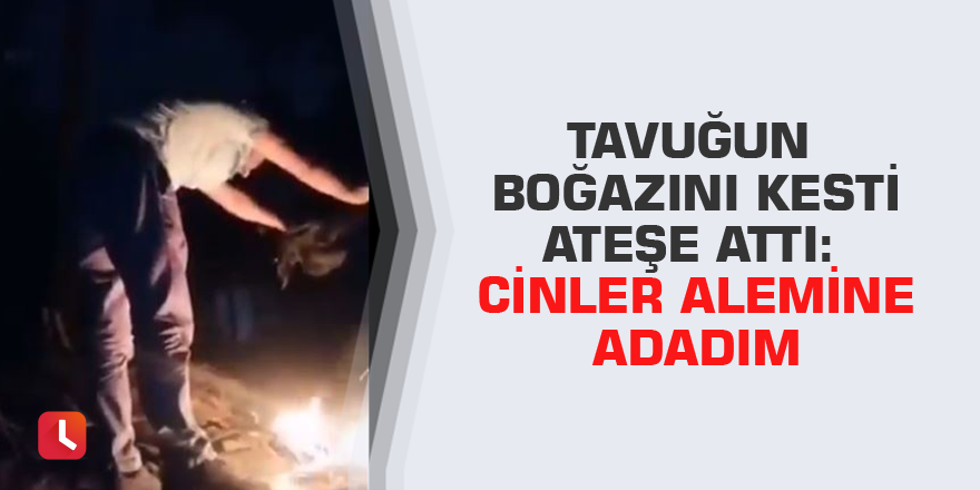 Tavuğun boğazını kesti ateşe attı: Cinler alemine adadım