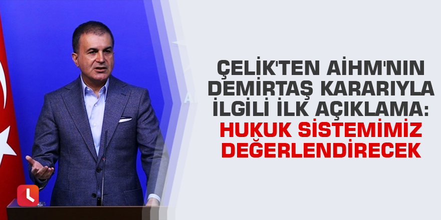 Çelik'ten AİHM'nin Demirtaş kararıyla ilgili ilk açıklama: Hukuk sistemimiz değerlendirecek