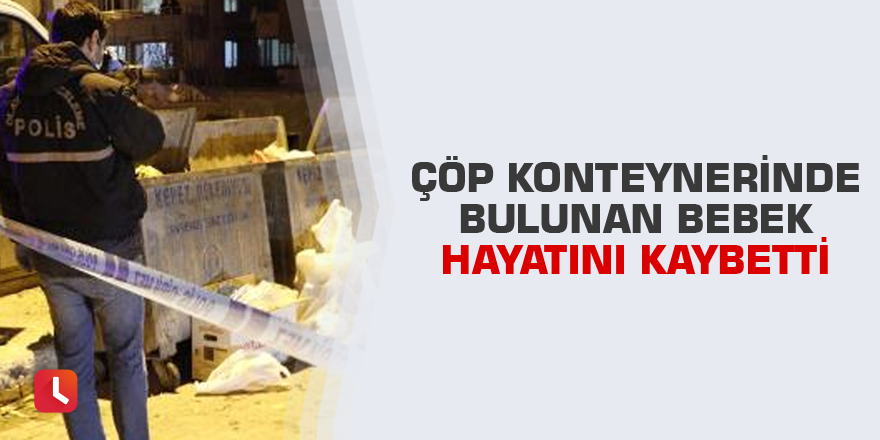 Çöp konteynerinde bulunan bebek hayatını kaybetti