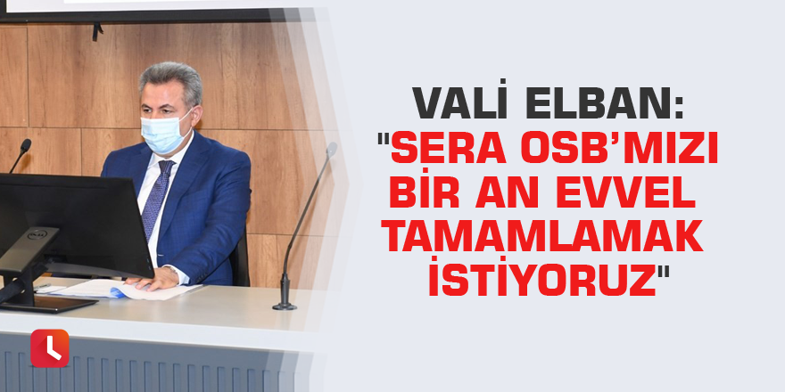 Vali Elban: "Sera OSB’mizi bir an evvel tamamlamak istiyoruz"