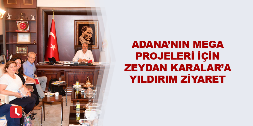 Adana’nın mega projeleri için Zeydan Karalar’a yıldırım ziyaret