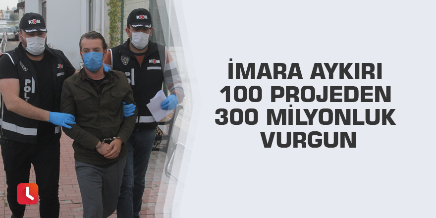 İmara aykırı 100 projeden 300 milyonluk vurgun