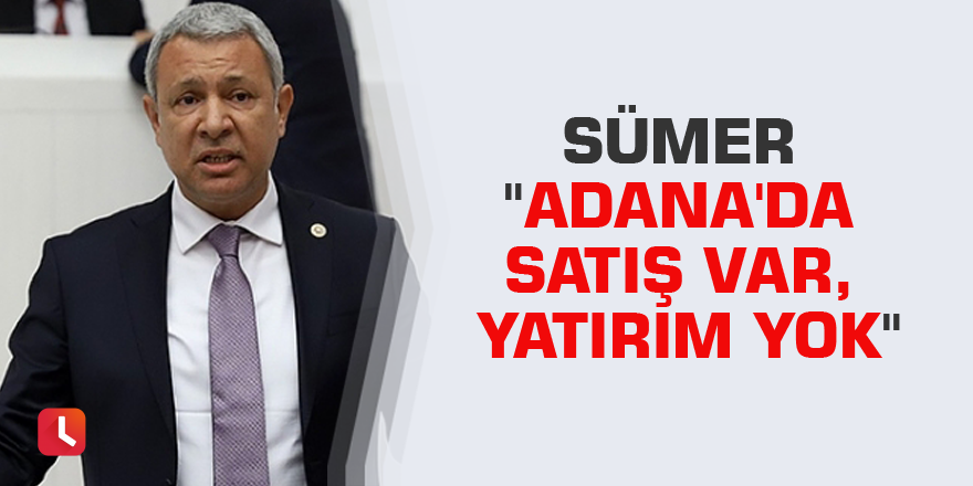 Sümer "Adana'da satış var, yatırım yok"