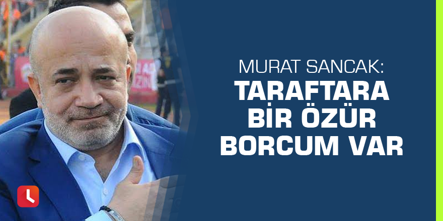 Murat Sancak: Taraftara bir özür borcum var