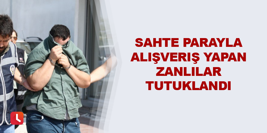 Sahte parayla alışveriş yapan zanlılar tutuklandı