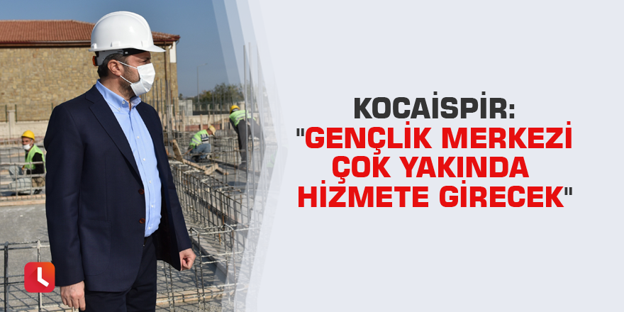 Kocaispir: "Gençlik Merkezi çok yakında hizmete girecek"
