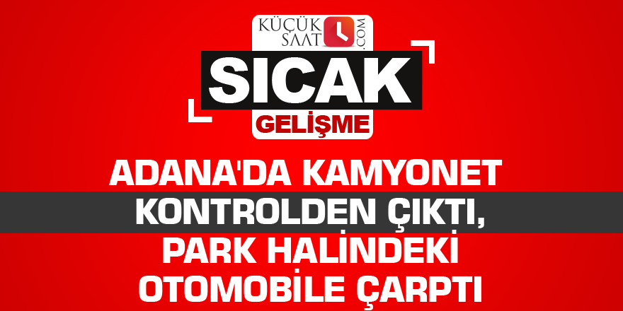 Adana'da kamyonet  kontrolden çıktı, park halindeki otomobile çarptı